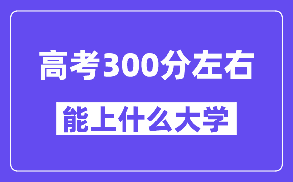 青海高考300分左右能上什么大学?附300分大学名单一览表