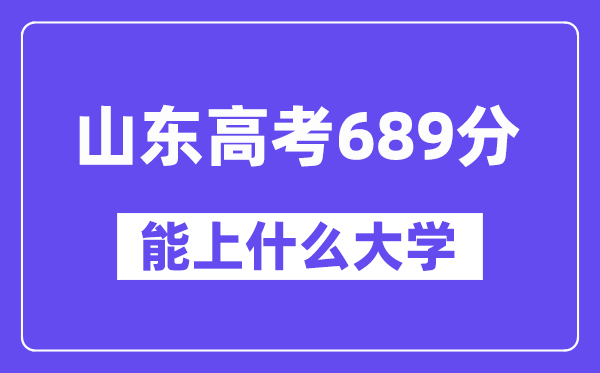 山东高考689分左右能上什么大学?附689分大学名单一览表